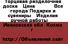 Торцевая разделочная доска › Цена ­ 2 500 - Все города Подарки и сувениры » Изделия ручной работы   . Ивановская обл.,Кохма г.